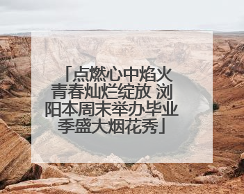 点燃心中焰火 青春灿烂绽放 浏阳本周末举办毕业季盛大烟花秀