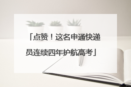 点赞！这名申通快递员连续四年护航高考
