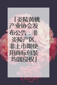 炎陵黄桃产业协会发布公告：非炎陵产区、非上市期使用商标包装均属侵权