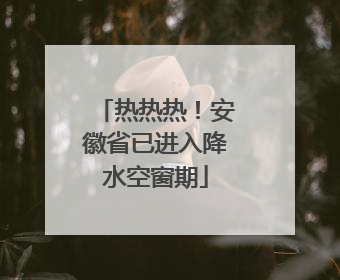 热热热！安徽省已进入降水空窗期