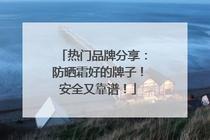 热门品牌分享：防晒霜好的牌子！安全又靠谱！