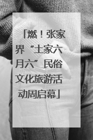 燃！张家界“土家六月六”民俗文化旅游活动周启幕