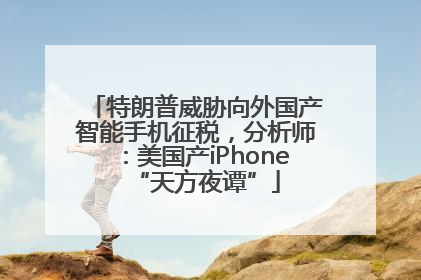 特朗普威胁向外国产智能手机征税，分析师：美国产iPhone“天方夜谭”