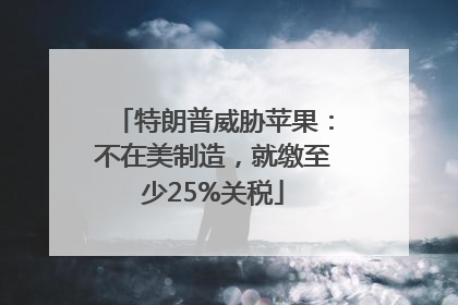 特朗普威胁苹果：不在美制造，就缴至少25%关税