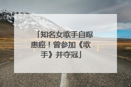 知名女歌手自曝患癌！曾参加《歌手》并夺冠