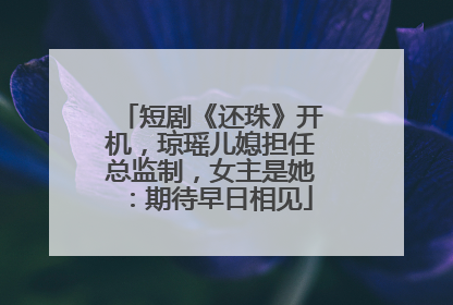 短剧《还珠》开机，琼瑶儿媳担任总监制，女主是她：期待早日相见
