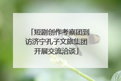短剧创作考察团到访济宁孔子文旅集团开展交流洽谈