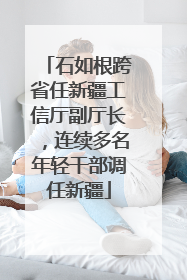 石如根跨省任新疆工信厅副厅长，连续多名年轻干部调任新疆