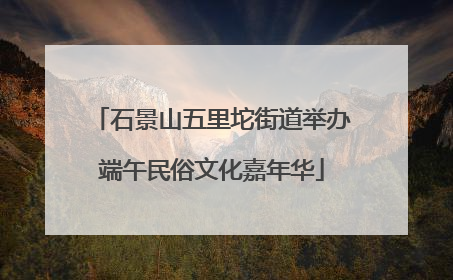 石景山五里坨街道举办端午民俗文化嘉年华
