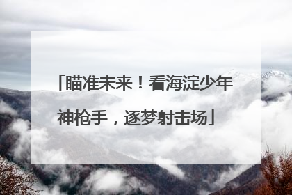瞄准未来！看海淀少年神枪手，逐梦射击场