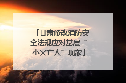 甘肃修改消防安全法规应对基层“小火亡人”现象