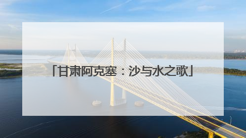 甘肃阿克塞：沙与水之歌