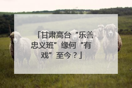 甘肃高台“乐善忠义班”缘何“有戏”至今？