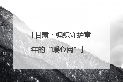 甘肃：编织守护童年的“暖心网”