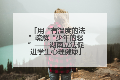 用“有温度的法”疏解“少年的愁”——湖南立法促进学生心理健康