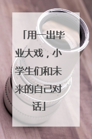 用一出毕业大戏，小学生们和未来的自己对话