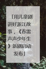 用儿童剧讲好浙江故事，《春雷声声少年生》新剧启动发布