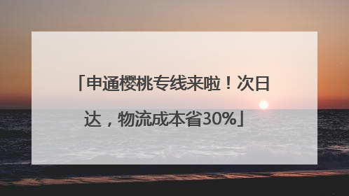 申通樱桃专线来啦！次日达，物流成本省30%