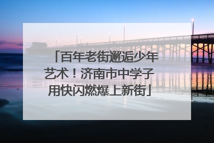 百年老街邂逅少年艺术！济南市中学子用快闪燃爆上新街