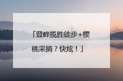 登峰揽胜徒步+樱桃采摘？快炫！