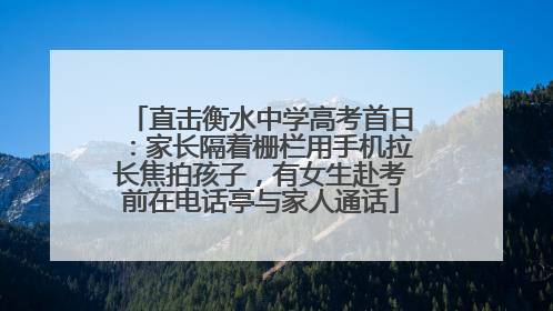 直击衡水中学高考首日：家长隔着栅栏用手机拉长焦拍孩子，有女生赴考前在电话亭与家人通话