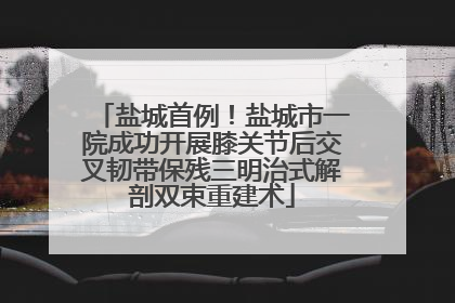 盐城首例！盐城市一院成功开展膝关节后交叉韧带保残三明治式解剖双束重建术