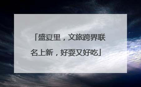 盛夏里，文旅跨界联名上新，好耍又好吃