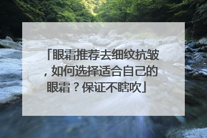 眼霜推荐去细纹抗皱，如何选择适合自己的眼霜？保证不瞎吹