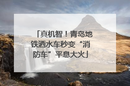 真机智！青岛地铁洒水车秒变“消防车”平息大火