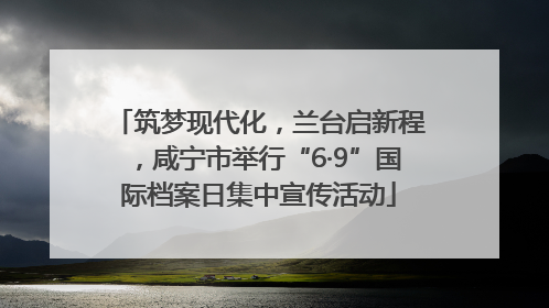 筑梦现代化，兰台启新程，咸宁市举行“6·9”国际档案日集中宣传活动