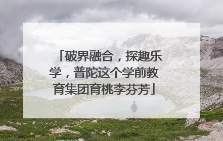 破界融合，探趣乐学，普陀这个学前教育集团育桃李芬芳