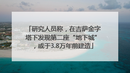 研究人员称，在吉萨金字塔下发现第二座“地下城”，或于3.8万年前建造