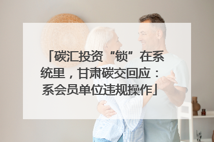 碳汇投资“锁”在系统里，甘肃碳交回应：系会员单位违规操作