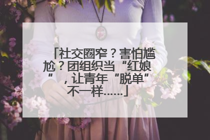 社交圈窄？害怕尴尬？团组织当“红娘”，让青年“脱单”不一样……