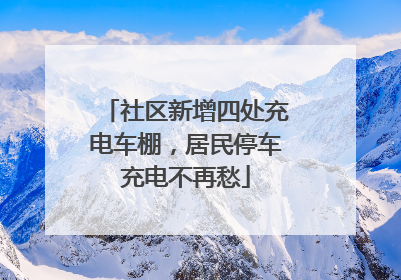 社区新增四处充电车棚，居民停车充电不再愁