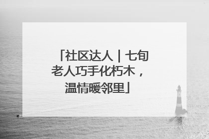 社区达人｜七旬老人巧手化朽木，温情暖邻里