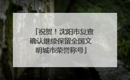 祝贺！沈阳市复查确认继续保留全国文明城市荣誉称号