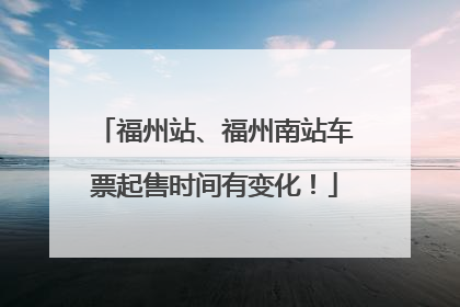福州站、福州南站车票起售时间有变化！