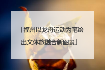 福州以龙舟运动为笔绘出文体旅融合新图景