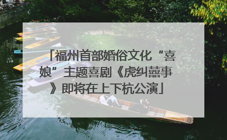 福州首部婚俗文化“喜娘”主题喜剧《虎纠囍事》即将在上下杭公演