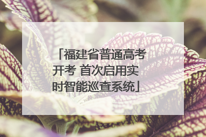 福建省普通高考开考 首次启用实时智能巡查系统