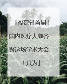 福建省首届！国内医疗大咖齐聚这场学术大会！只为