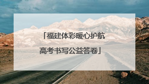 福建体彩暖心护航高考书写公益答卷