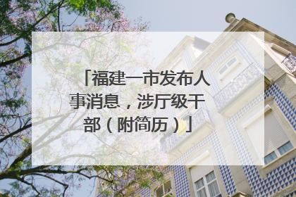 福建一市发布人事消息，涉厅级干部（附简历）
