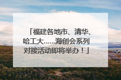 福建各地市、清华、哈工大……海创会系列对接活动即将举办！