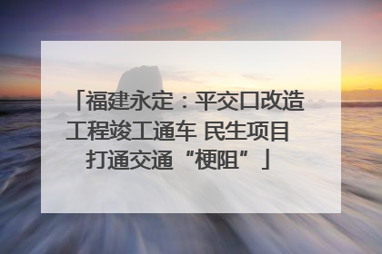 福建永定：平交口改造工程竣工通车 民生项目打通交通“梗阻”