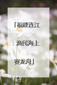 福建连江：渔民海上赛龙舟
