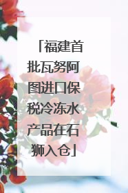 福建首批瓦努阿图进口保税冷冻水产品在石狮入仓
