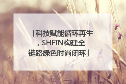 科技赋能循环再生，SHEIN构建全链路绿色时尚闭环