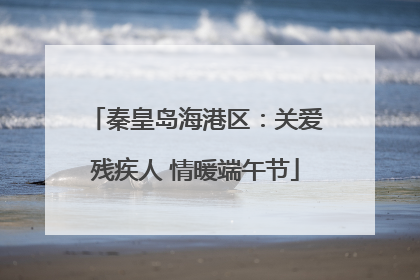 秦皇岛海港区：关爱残疾人 情暖端午节